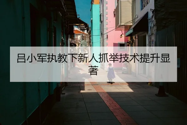 吕小军执教下新人抓举技术提升显著