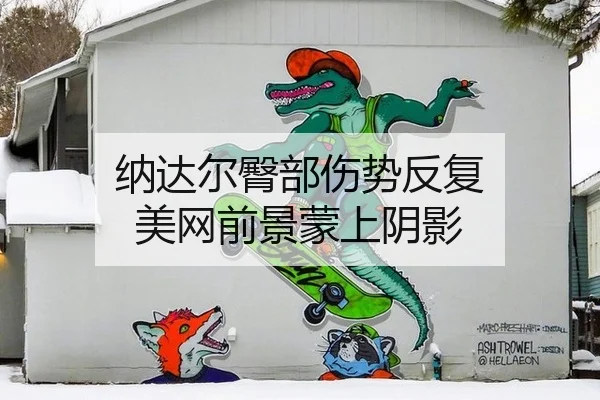 纳达尔臀部伤势反复 美网前景蒙上阴影