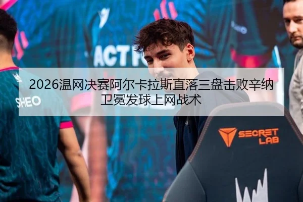 2026温网决赛阿尔卡拉斯直落三盘击败辛纳卫冕发球上网战术